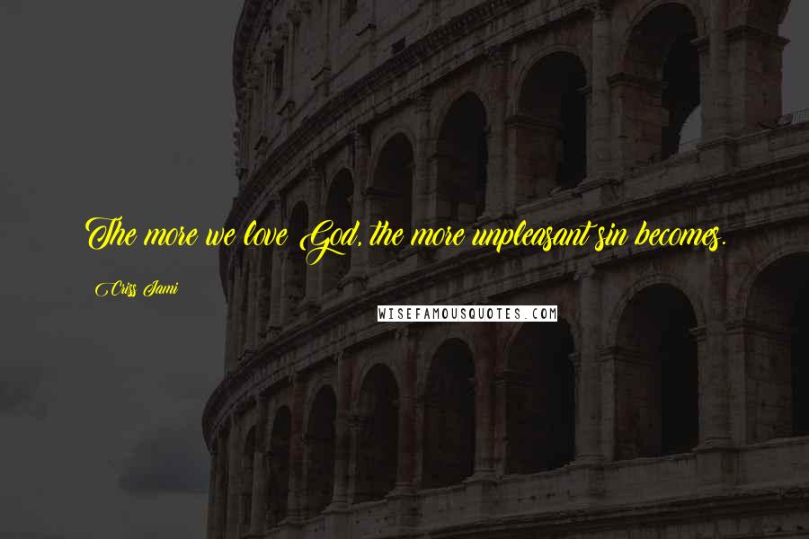 Criss Jami Quotes: The more we love God, the more unpleasant sin becomes.