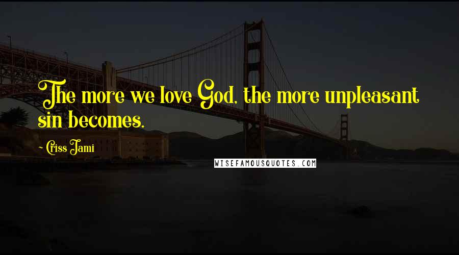 Criss Jami Quotes: The more we love God, the more unpleasant sin becomes.