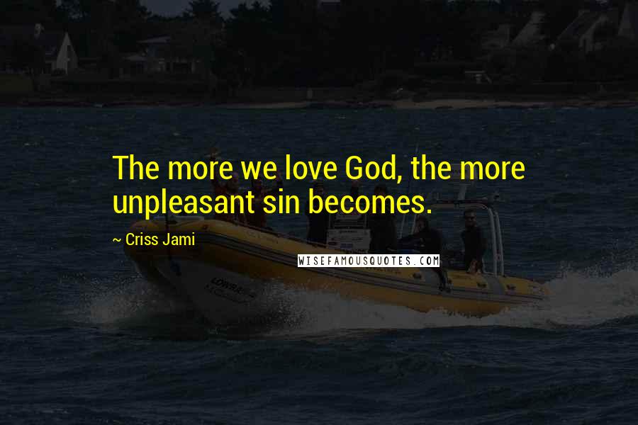 Criss Jami Quotes: The more we love God, the more unpleasant sin becomes.