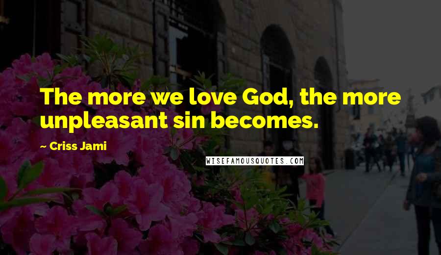 Criss Jami Quotes: The more we love God, the more unpleasant sin becomes.