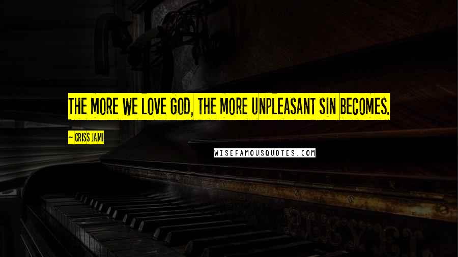 Criss Jami Quotes: The more we love God, the more unpleasant sin becomes.