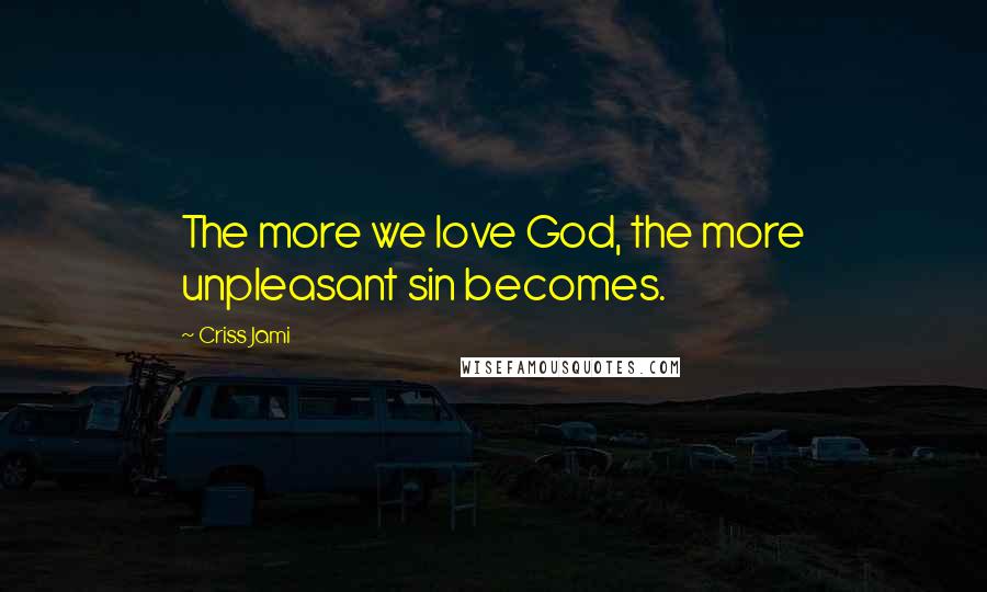 Criss Jami Quotes: The more we love God, the more unpleasant sin becomes.