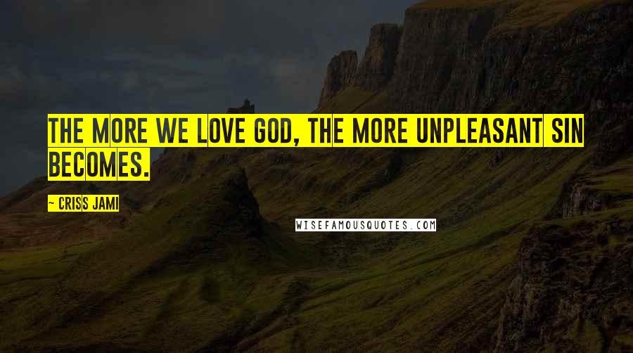 Criss Jami Quotes: The more we love God, the more unpleasant sin becomes.