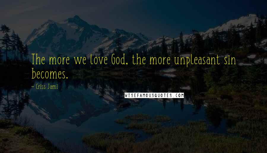 Criss Jami Quotes: The more we love God, the more unpleasant sin becomes.