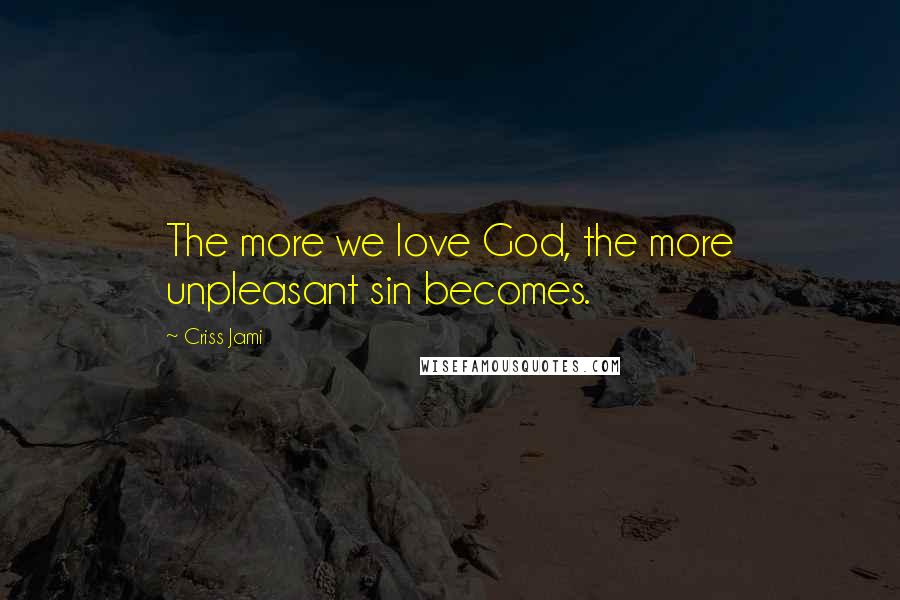 Criss Jami Quotes: The more we love God, the more unpleasant sin becomes.