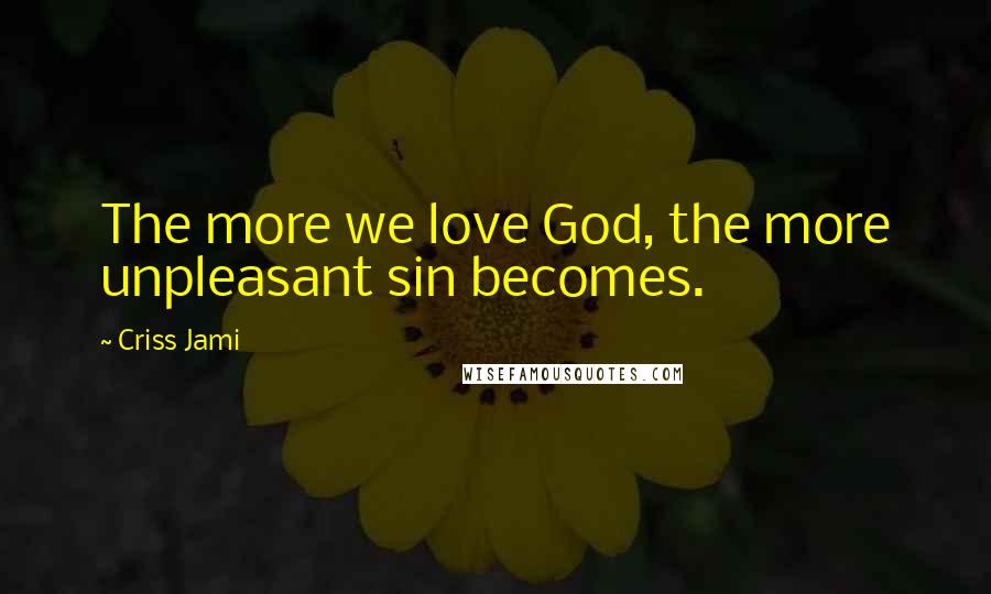 Criss Jami Quotes: The more we love God, the more unpleasant sin becomes.