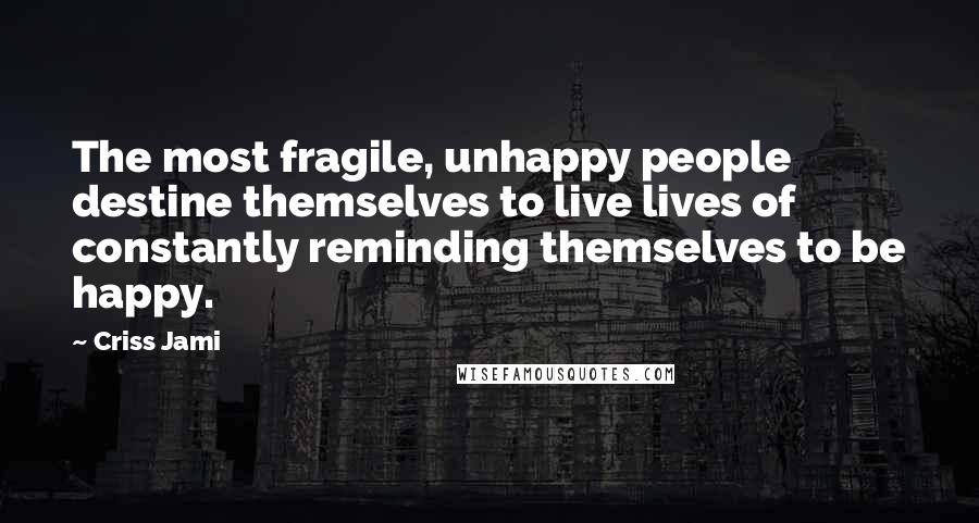 Criss Jami Quotes: The most fragile, unhappy people destine themselves to live lives of constantly reminding themselves to be happy.