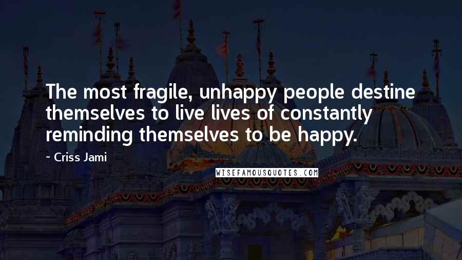 Criss Jami Quotes: The most fragile, unhappy people destine themselves to live lives of constantly reminding themselves to be happy.