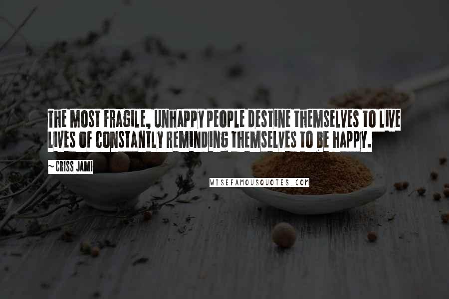 Criss Jami Quotes: The most fragile, unhappy people destine themselves to live lives of constantly reminding themselves to be happy.