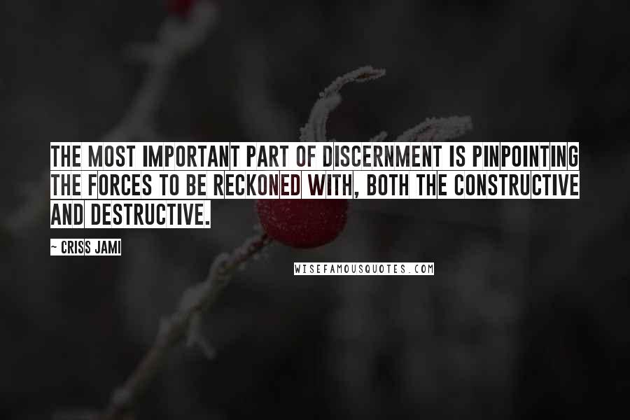 Criss Jami Quotes: The most important part of discernment is pinpointing the forces to be reckoned with, both the constructive and destructive.