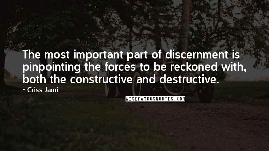 Criss Jami Quotes: The most important part of discernment is pinpointing the forces to be reckoned with, both the constructive and destructive.