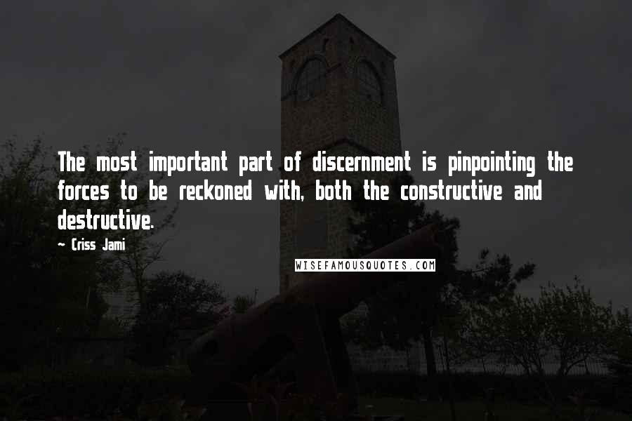 Criss Jami Quotes: The most important part of discernment is pinpointing the forces to be reckoned with, both the constructive and destructive.
