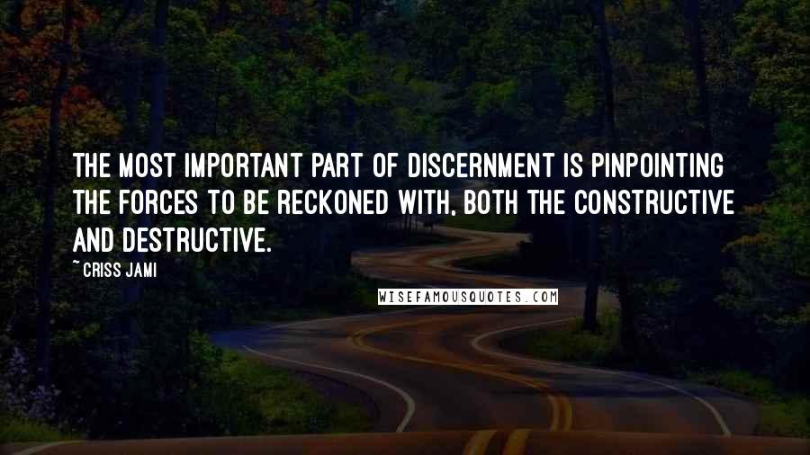 Criss Jami Quotes: The most important part of discernment is pinpointing the forces to be reckoned with, both the constructive and destructive.