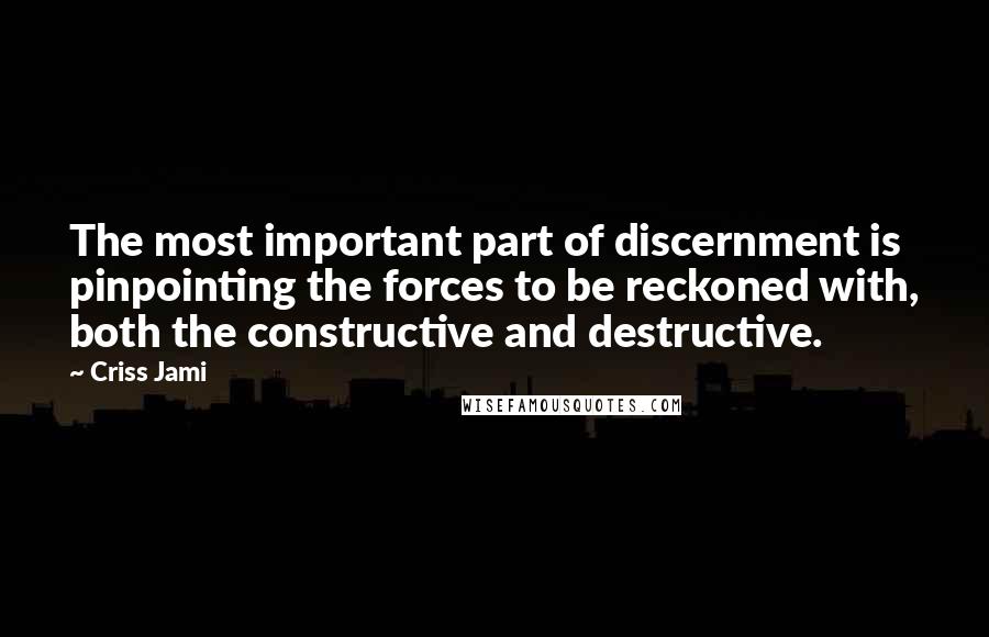 Criss Jami Quotes: The most important part of discernment is pinpointing the forces to be reckoned with, both the constructive and destructive.