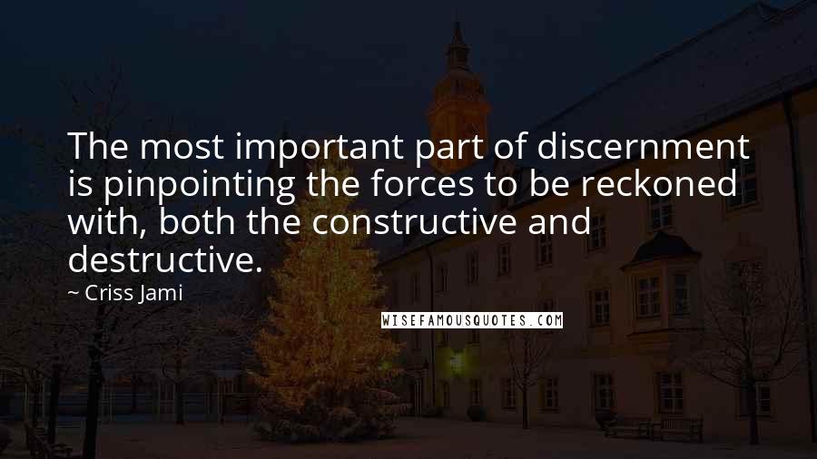 Criss Jami Quotes: The most important part of discernment is pinpointing the forces to be reckoned with, both the constructive and destructive.