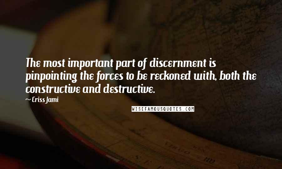 Criss Jami Quotes: The most important part of discernment is pinpointing the forces to be reckoned with, both the constructive and destructive.