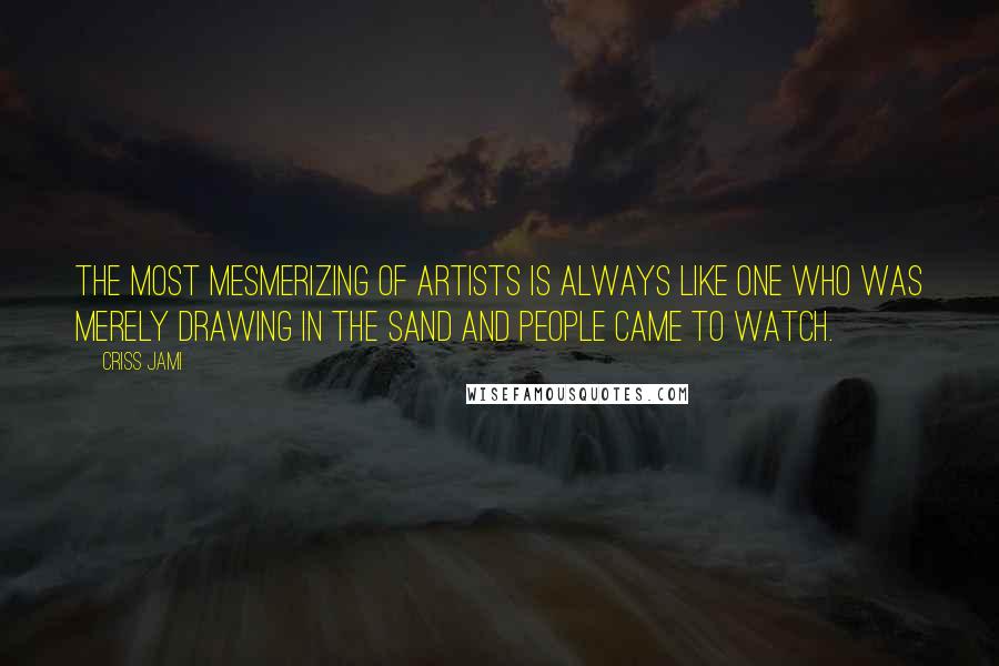 Criss Jami Quotes: The most mesmerizing of artists is always like one who was merely drawing in the sand and people came to watch.