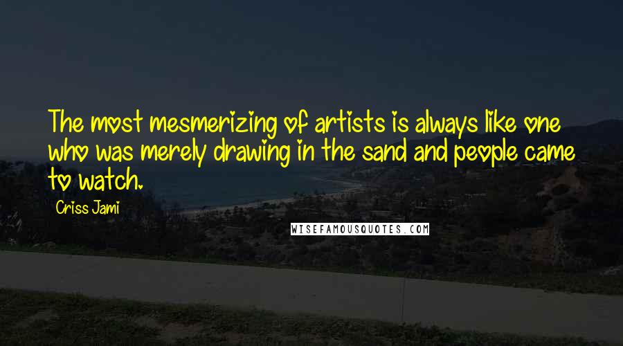 Criss Jami Quotes: The most mesmerizing of artists is always like one who was merely drawing in the sand and people came to watch.