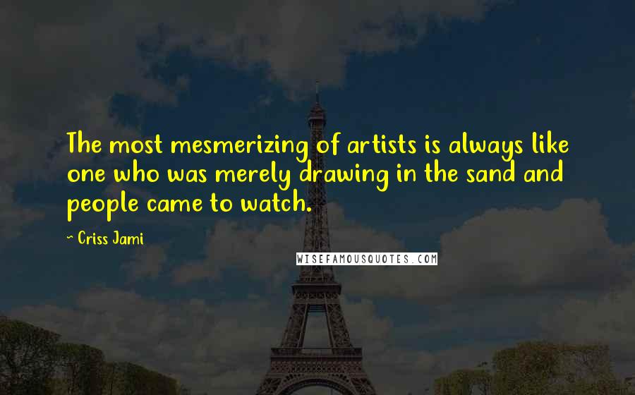 Criss Jami Quotes: The most mesmerizing of artists is always like one who was merely drawing in the sand and people came to watch.