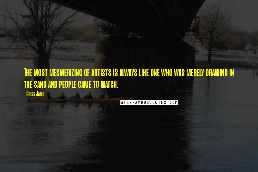 Criss Jami Quotes: The most mesmerizing of artists is always like one who was merely drawing in the sand and people came to watch.