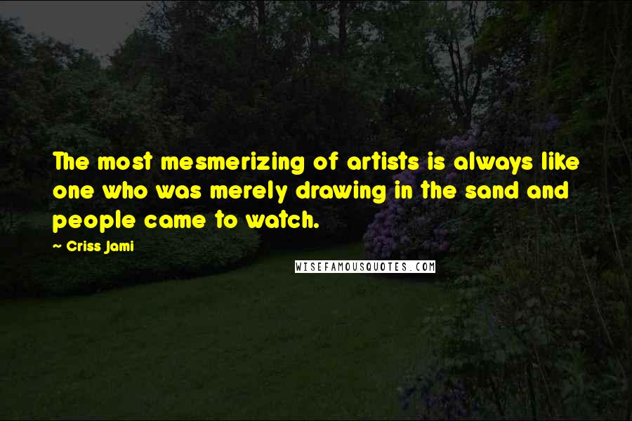 Criss Jami Quotes: The most mesmerizing of artists is always like one who was merely drawing in the sand and people came to watch.