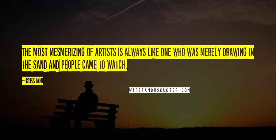 Criss Jami Quotes: The most mesmerizing of artists is always like one who was merely drawing in the sand and people came to watch.