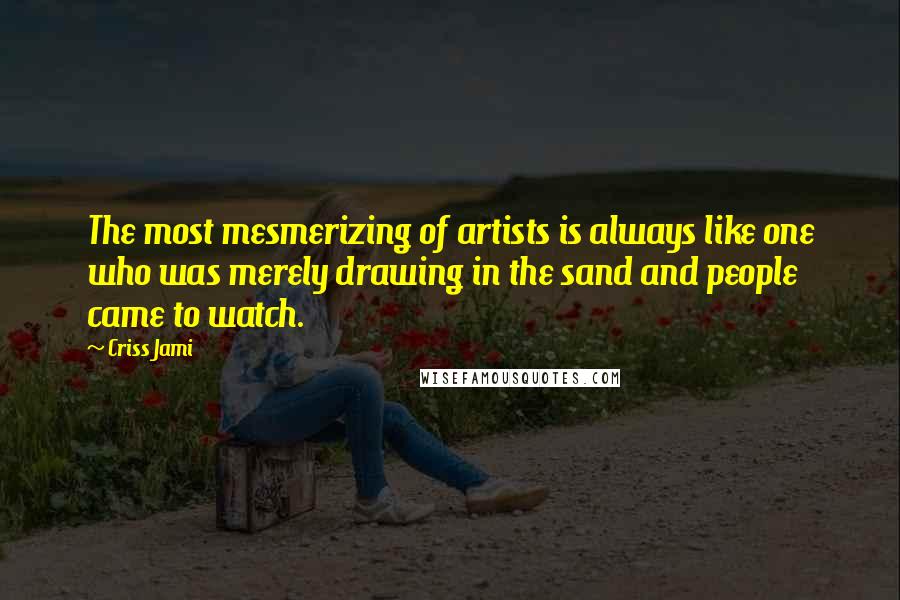 Criss Jami Quotes: The most mesmerizing of artists is always like one who was merely drawing in the sand and people came to watch.