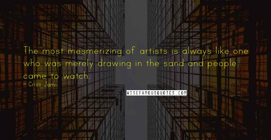 Criss Jami Quotes: The most mesmerizing of artists is always like one who was merely drawing in the sand and people came to watch.