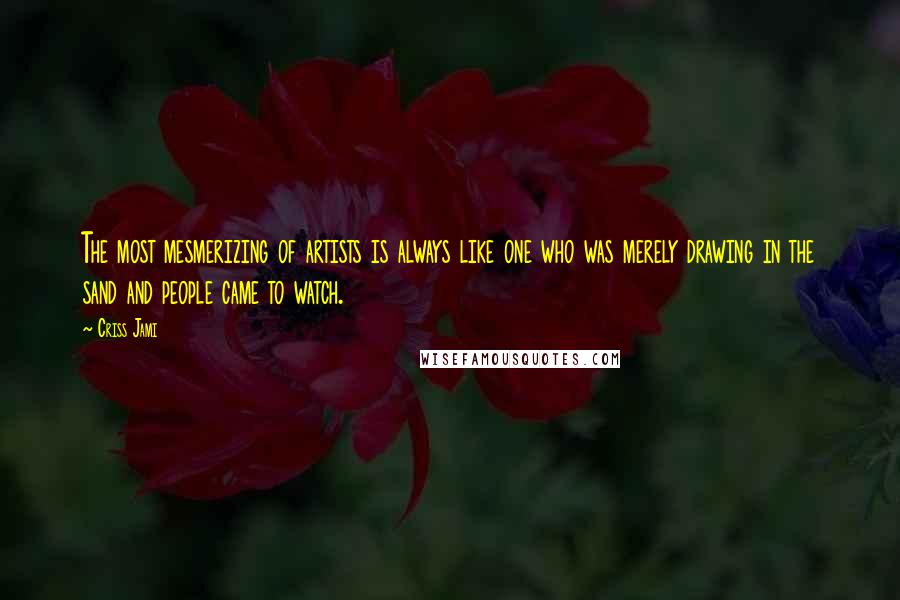 Criss Jami Quotes: The most mesmerizing of artists is always like one who was merely drawing in the sand and people came to watch.