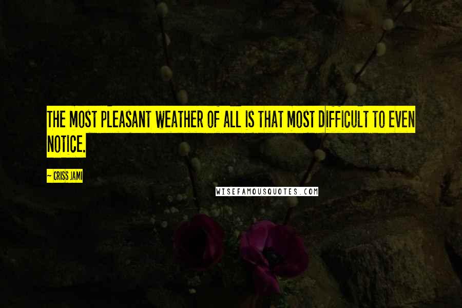 Criss Jami Quotes: The most pleasant weather of all is that most difficult to even notice.