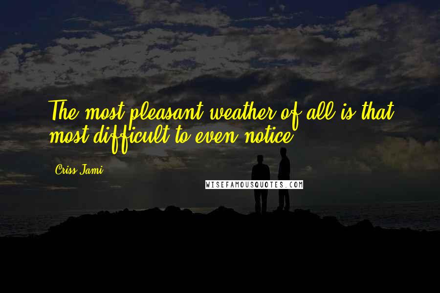 Criss Jami Quotes: The most pleasant weather of all is that most difficult to even notice.