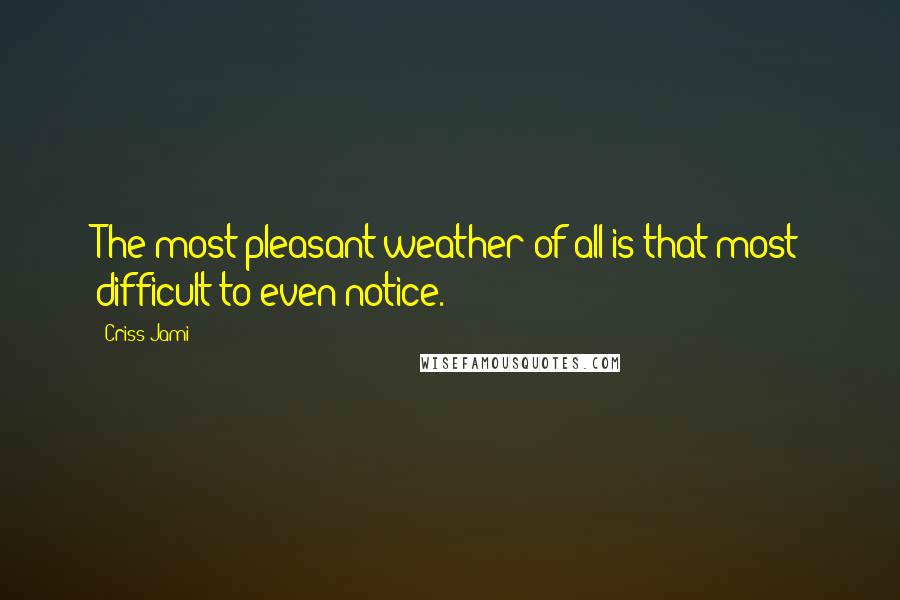 Criss Jami Quotes: The most pleasant weather of all is that most difficult to even notice.