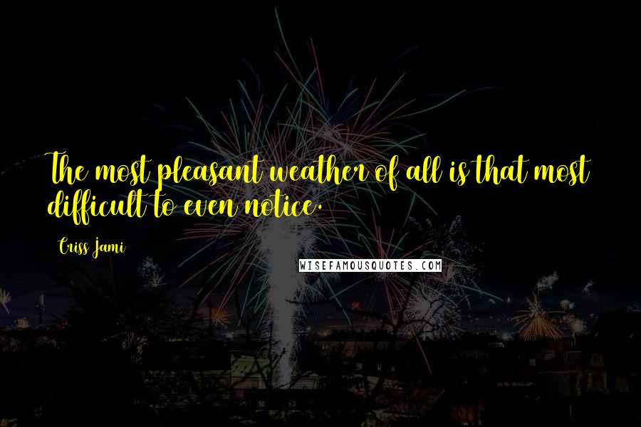 Criss Jami Quotes: The most pleasant weather of all is that most difficult to even notice.