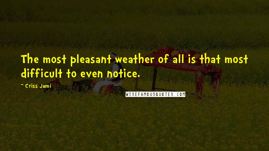 Criss Jami Quotes: The most pleasant weather of all is that most difficult to even notice.