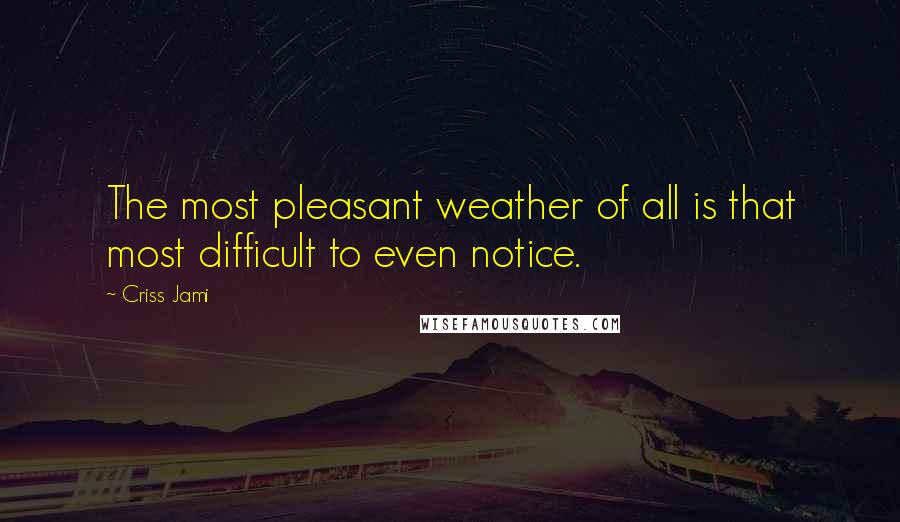 Criss Jami Quotes: The most pleasant weather of all is that most difficult to even notice.