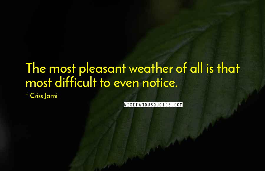 Criss Jami Quotes: The most pleasant weather of all is that most difficult to even notice.