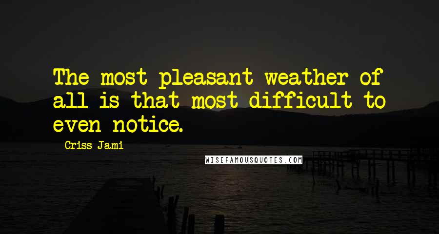 Criss Jami Quotes: The most pleasant weather of all is that most difficult to even notice.