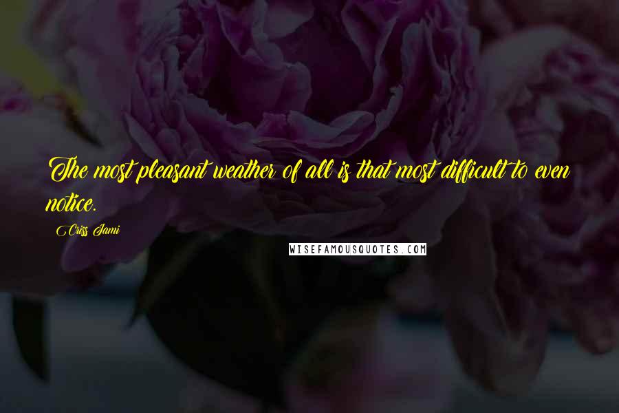 Criss Jami Quotes: The most pleasant weather of all is that most difficult to even notice.