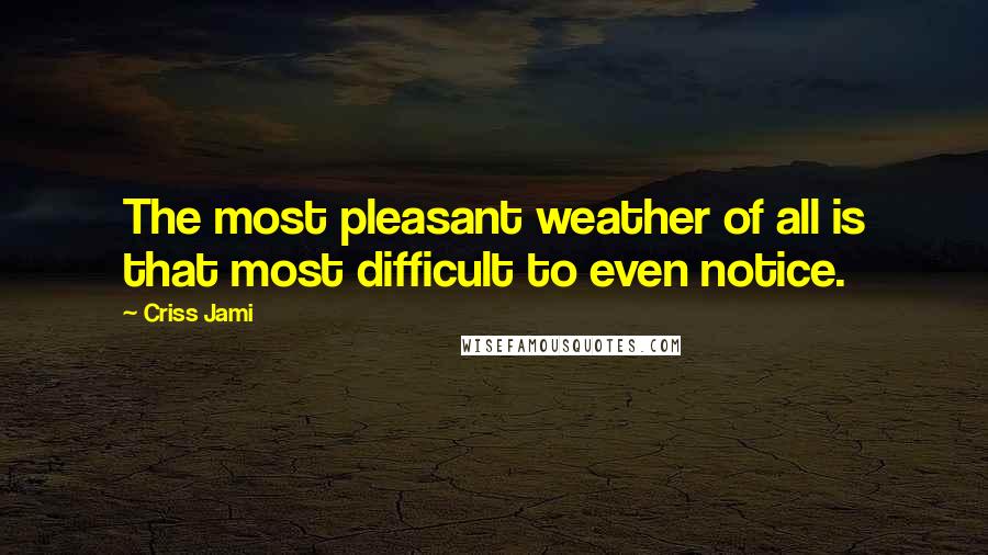 Criss Jami Quotes: The most pleasant weather of all is that most difficult to even notice.