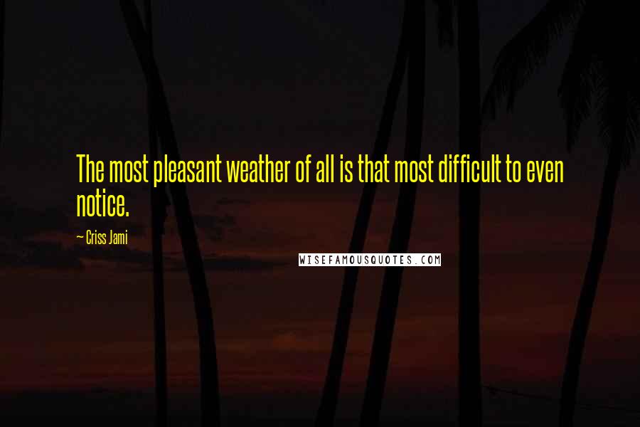 Criss Jami Quotes: The most pleasant weather of all is that most difficult to even notice.
