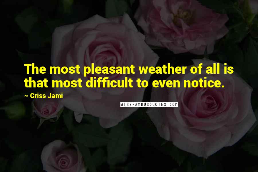 Criss Jami Quotes: The most pleasant weather of all is that most difficult to even notice.