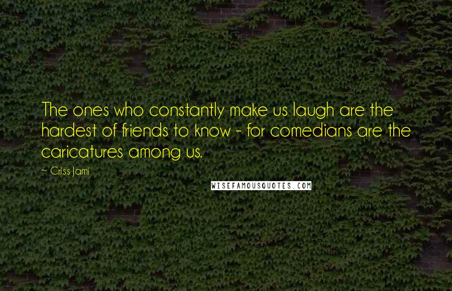 Criss Jami Quotes: The ones who constantly make us laugh are the hardest of friends to know - for comedians are the caricatures among us.
