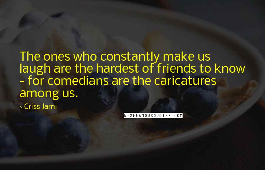 Criss Jami Quotes: The ones who constantly make us laugh are the hardest of friends to know - for comedians are the caricatures among us.
