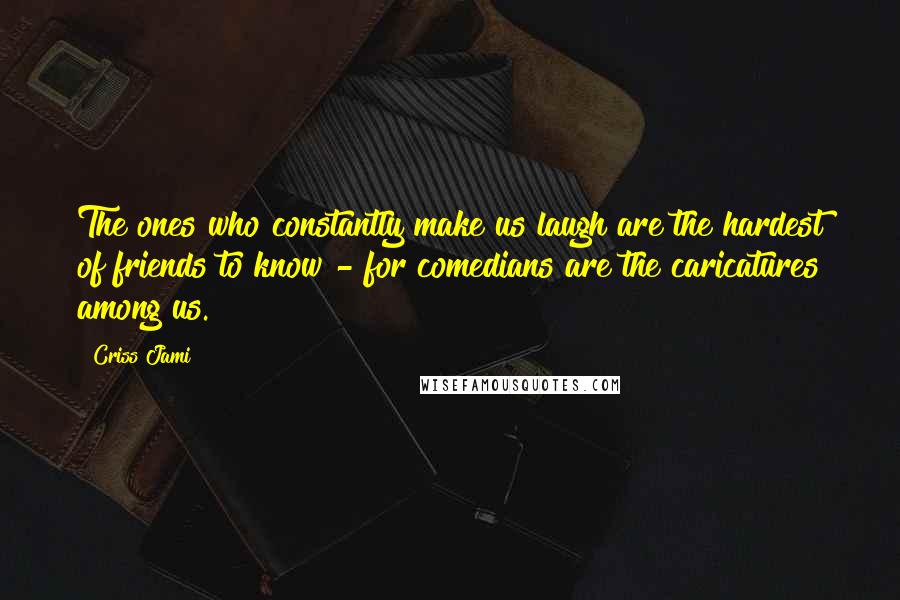 Criss Jami Quotes: The ones who constantly make us laugh are the hardest of friends to know - for comedians are the caricatures among us.