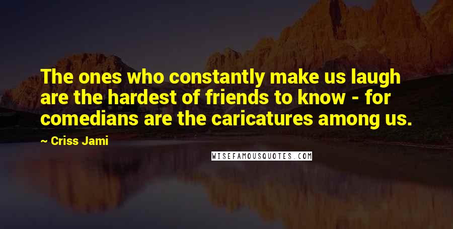 Criss Jami Quotes: The ones who constantly make us laugh are the hardest of friends to know - for comedians are the caricatures among us.