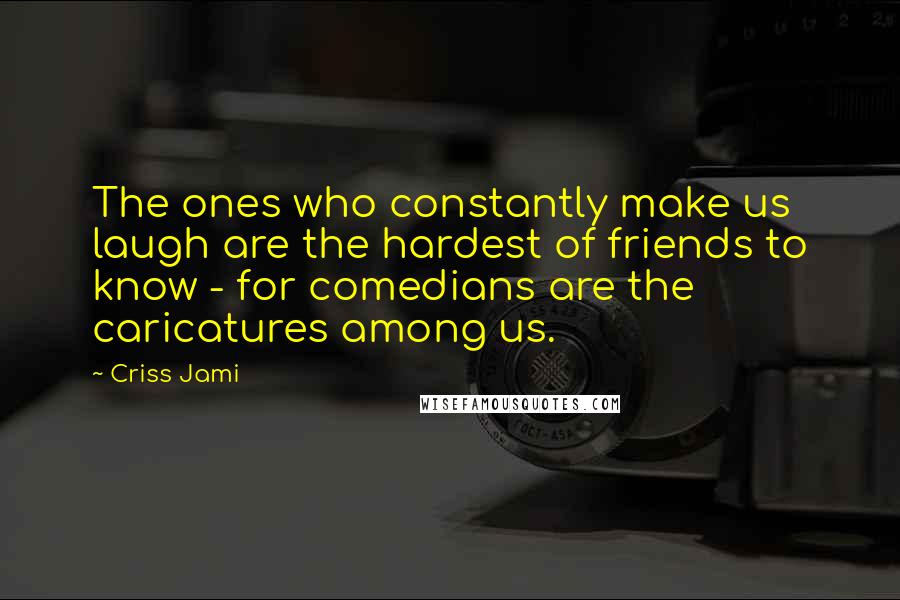 Criss Jami Quotes: The ones who constantly make us laugh are the hardest of friends to know - for comedians are the caricatures among us.