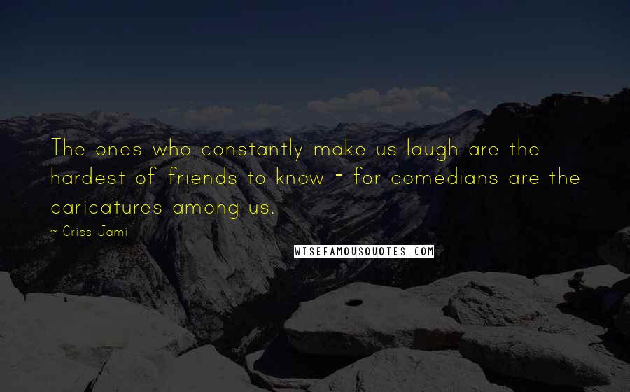 Criss Jami Quotes: The ones who constantly make us laugh are the hardest of friends to know - for comedians are the caricatures among us.