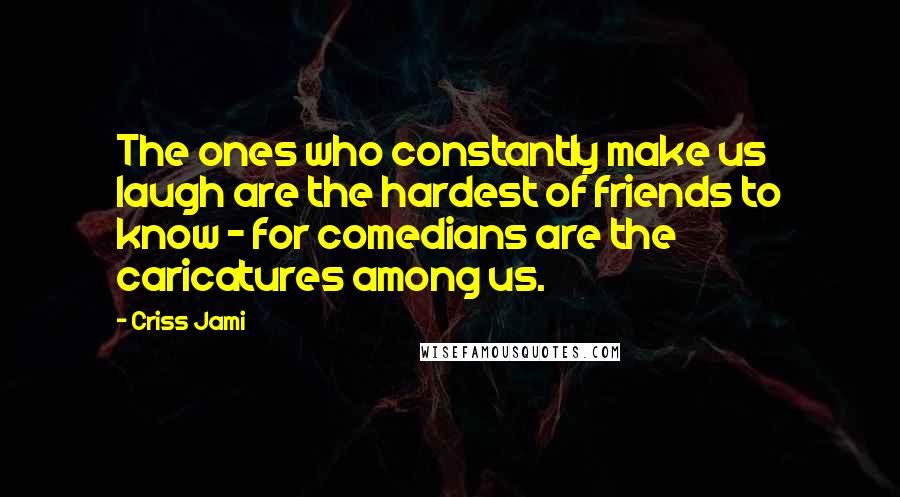 Criss Jami Quotes: The ones who constantly make us laugh are the hardest of friends to know - for comedians are the caricatures among us.