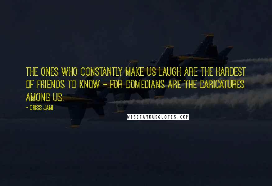 Criss Jami Quotes: The ones who constantly make us laugh are the hardest of friends to know - for comedians are the caricatures among us.