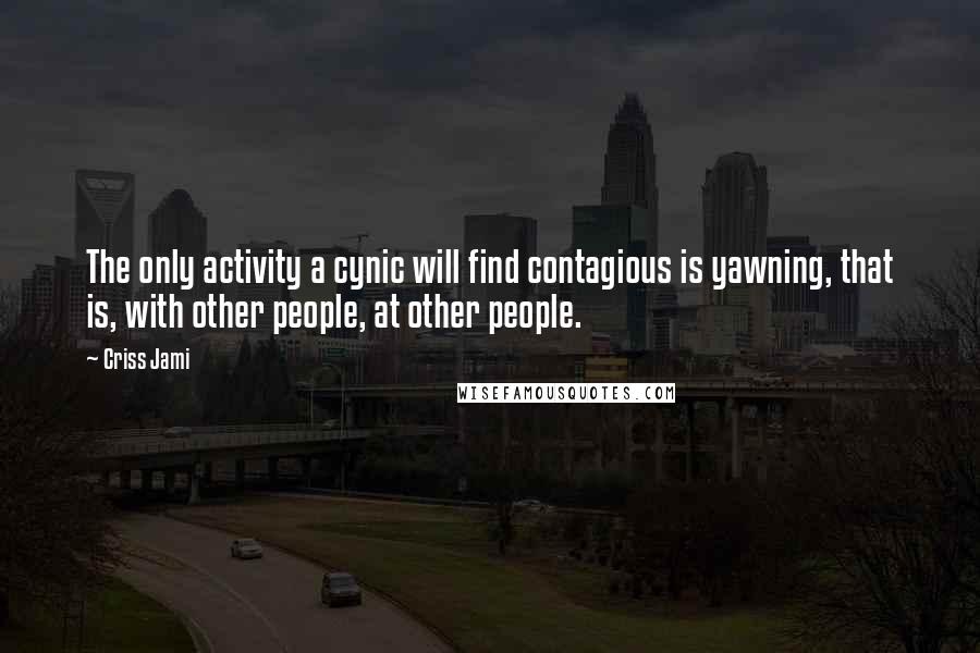 Criss Jami Quotes: The only activity a cynic will find contagious is yawning, that is, with other people, at other people.